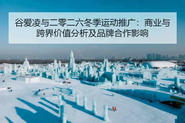谷爱凌与二零二六冬季运动推广：商业与跨界价值分析及品牌合作影响