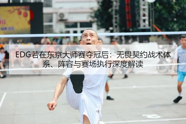 EDG若在东京大师赛夺冠后：无畏契约战术体系、阵容与赛场执行深度解读