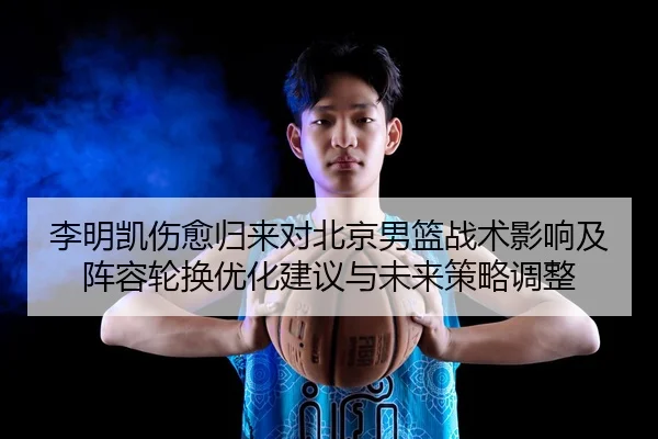 李明凯伤愈归来对北京男篮战术影响及阵容轮换优化建议与未来策略调整