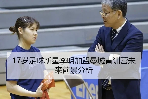 17岁足球新星李明加盟曼城青训营未来前景分析