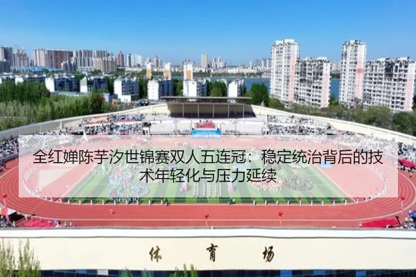 全红婵陈芋汐世锦赛双人五连冠：稳定统治背后的技术年轻化与压力延续
