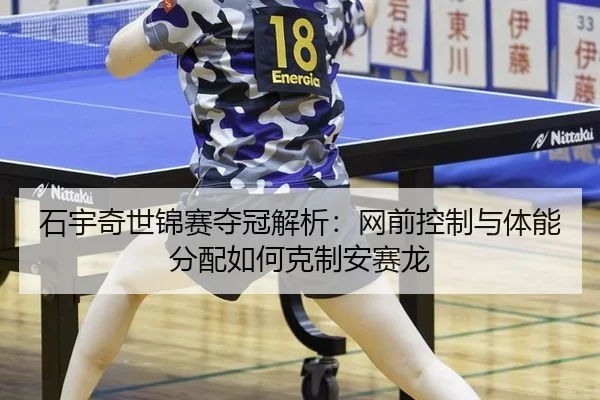 石宇奇世锦赛夺冠解析：网前控制与体能分配如何克制安赛龙